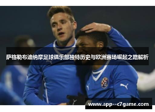 萨格勒布迪纳摩足球俱乐部独特历史与欧洲赛场崛起之路解析