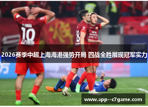 2026赛季中超上海海港强势开局 四战全胜展现冠军实力