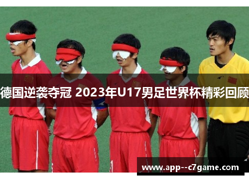 德国逆袭夺冠 2023年U17男足世界杯精彩回顾