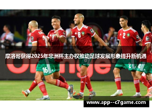 摩洛哥获得2025年非洲杯主办权推动足球发展形象提升新机遇